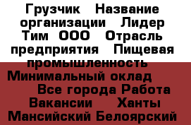 Грузчик › Название организации ­ Лидер Тим, ООО › Отрасль предприятия ­ Пищевая промышленность › Минимальный оклад ­ 20 000 - Все города Работа » Вакансии   . Ханты-Мансийский,Белоярский г.